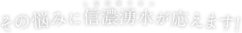 その悩みに信濃湧水（しなのゆうすい）が応えます！